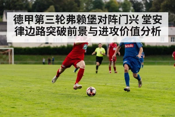 德甲第三轮弗赖堡对阵门兴 堂安律边路突破前景与进攻价值分析