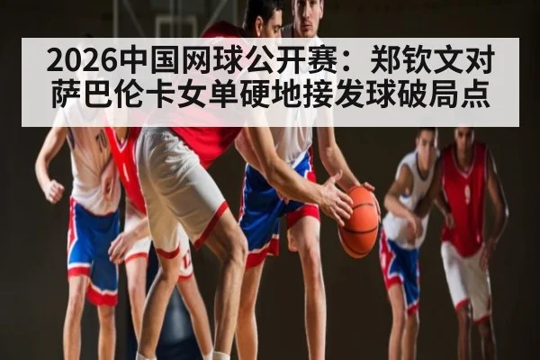 2026中国网球公开赛：郑钦文对萨巴伦卡女单硬地接发球破局点
