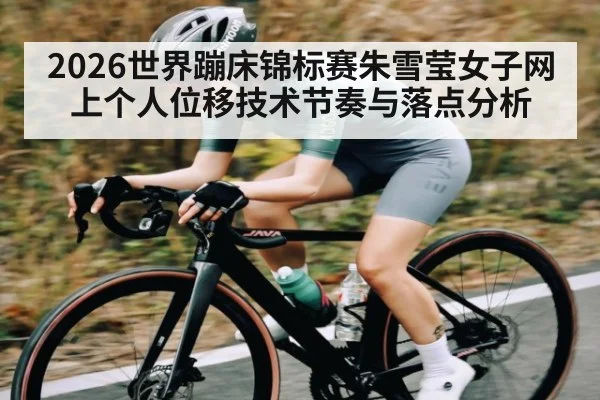 2026世界蹦床锦标赛朱雪莹女子网上个人位移技术节奏与落点分析