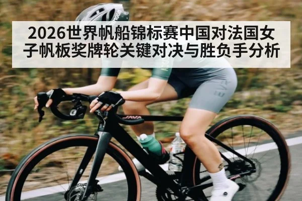 2026世界帆船锦标赛中国对法国女子帆板奖牌轮关键对决与胜负手分析