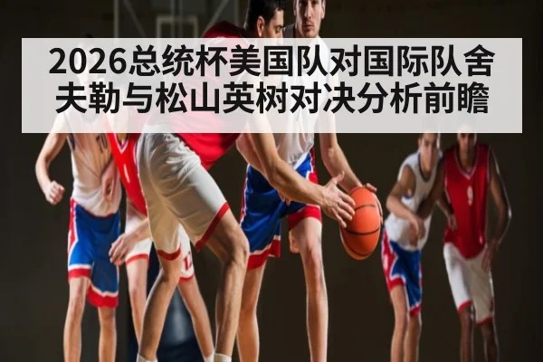 2026总统杯美国队对国际队舍夫勒与松山英树对决分析前瞻