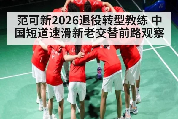 范可新2026退役转型教练 中国短道速滑新老交替前路观察