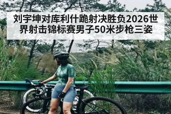 刘宇坤对库利什跪射决胜负2026世界射击锦标赛男子50米步枪三姿