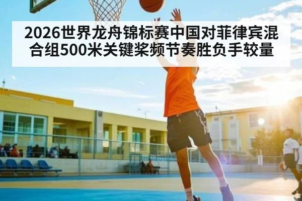 2026世界龙舟锦标赛中国对菲律宾混合组500米关键桨频节奏胜负手较量