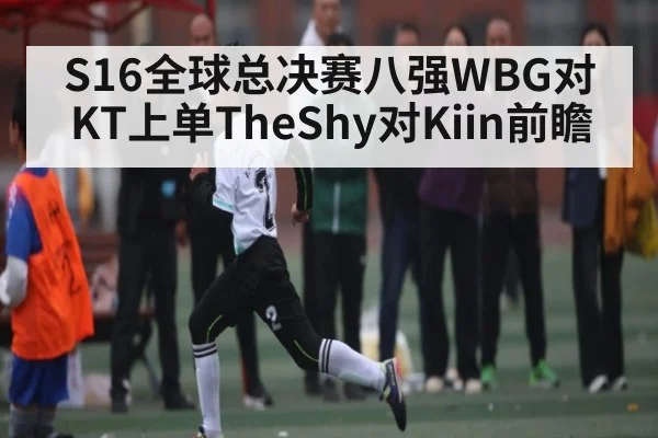 S16全球总决赛八强WBG对KT上单TheShy对Kiin前瞻