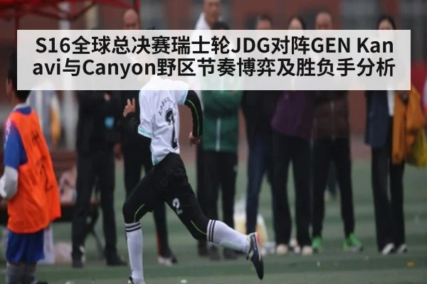 S16全球总决赛瑞士轮JDG对阵GEN Kanavi与Canyon野区节奏博弈及胜负手分析