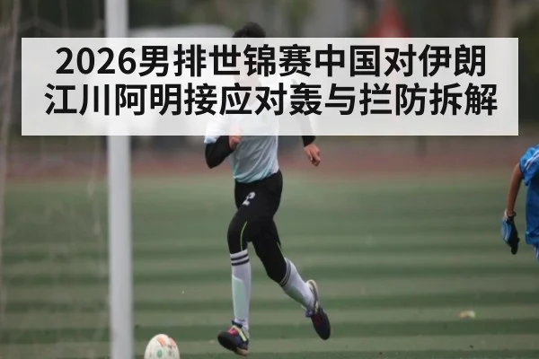 2026男排世锦赛中国对伊朗 江川阿明接应对轰与拦防拆解